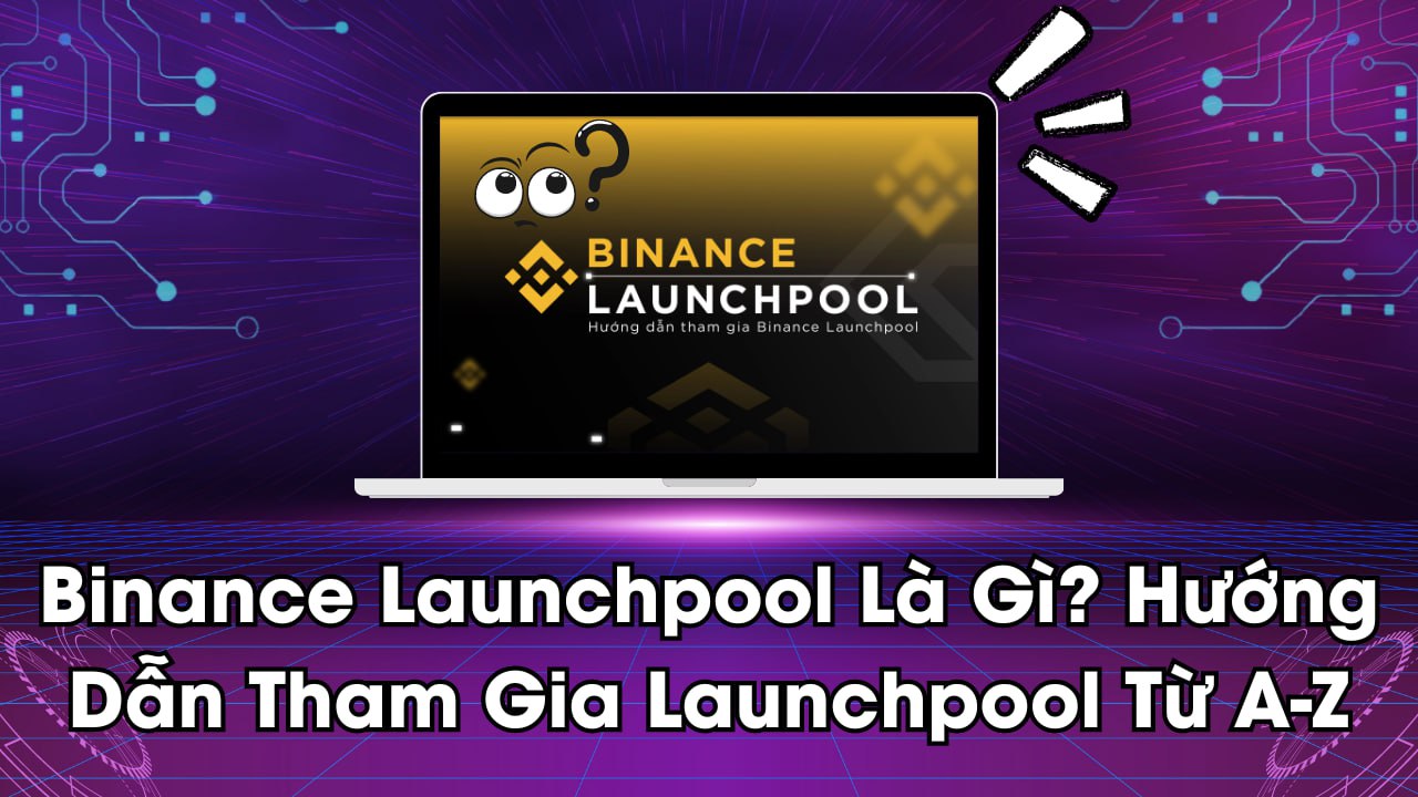 Binance Launchpool Là Gì? Hướng Dẫn Tham Gia Launchpool Từ A-Z 